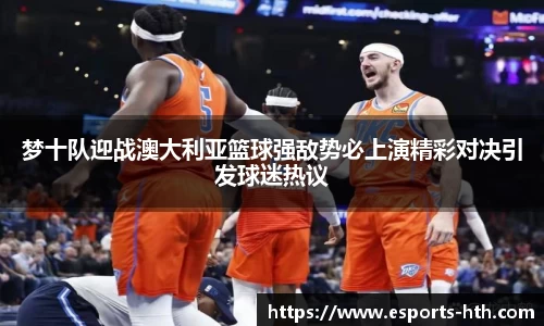 梦十队迎战澳大利亚篮球强敌势必上演精彩对决引发球迷热议